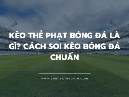 Kèo thẻ phạt bóng đá là gì? Cách soi kèo bóng đá chuẩn
